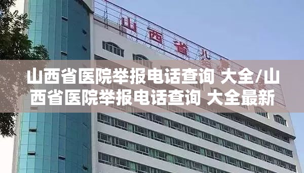 山西省医院举报电话查询 大全/山西省医院举报电话查询 大全最新