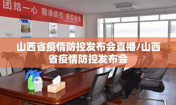 山西省疫情防控发布会直播/山西省疫情防控发布会