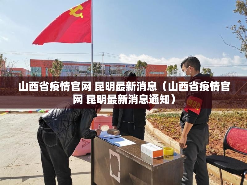 山西省疫情官网 昆明最新消息（山西省疫情官网 昆明最新消息通知）