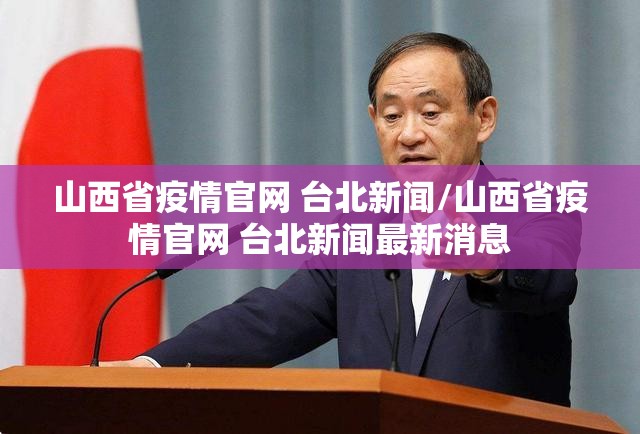 山西省疫情官网 台北新闻/山西省疫情官网 台北新闻最新消息