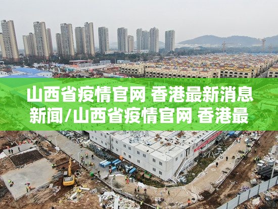 山西省疫情官网 香港最新消息新闻/山西省疫情官网 香港最新消息