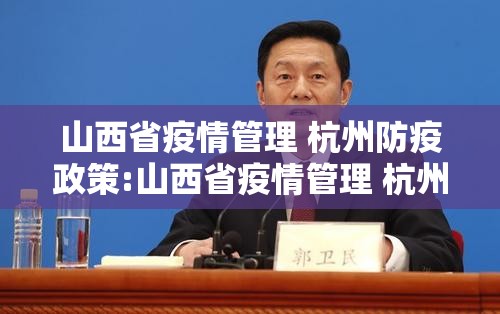 山西省疫情管理 杭州防疫政策:山西省疫情管理 杭州防疫政策最新