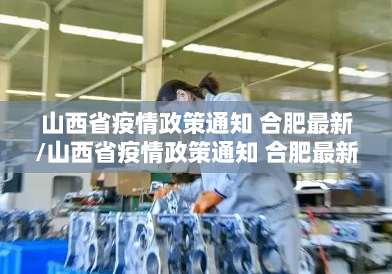 山西省疫情政策通知 合肥最新/山西省疫情政策通知 合肥最新消息