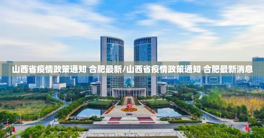 山西省疫情政策通知 合肥最新/山西省疫情政策通知 合肥最新消息