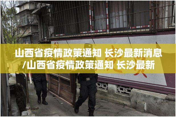 山西省疫情政策通知 长沙最新消息/山西省疫情政策通知 长沙最新