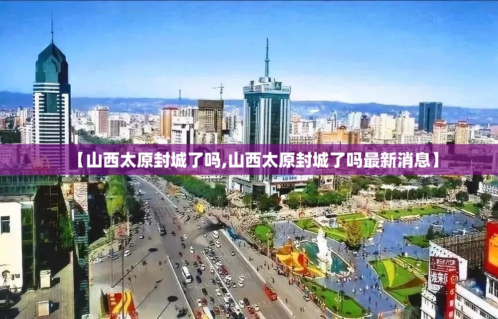 【山西太原封城了吗,山西太原封城了吗最新消息】