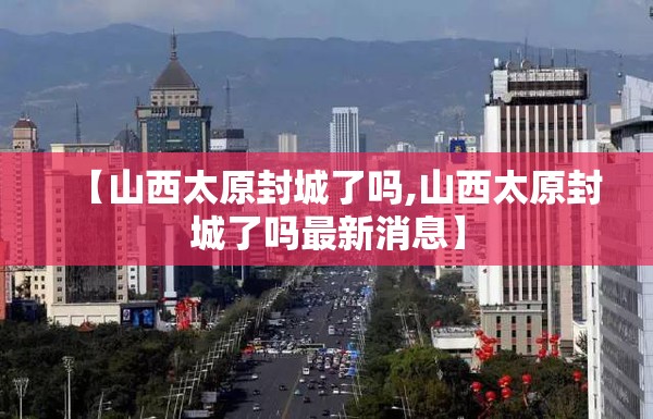 【山西太原封城了吗,山西太原封城了吗最新消息】