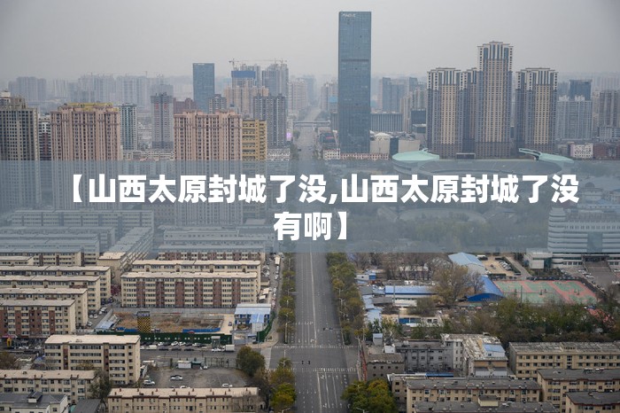 【山西太原封城了没,山西太原封城了没有啊】