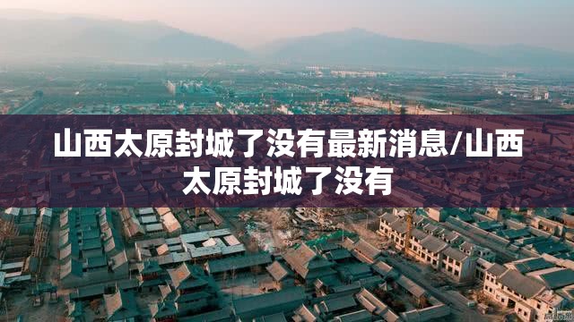 山西太原封城了没有最新消息/山西太原封城了没有