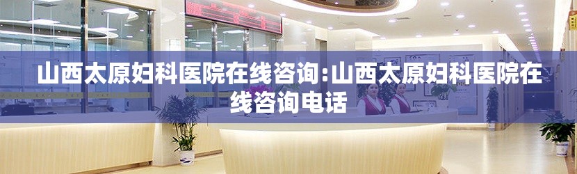 山西太原妇科医院在线咨询:山西太原妇科医院在线咨询电话