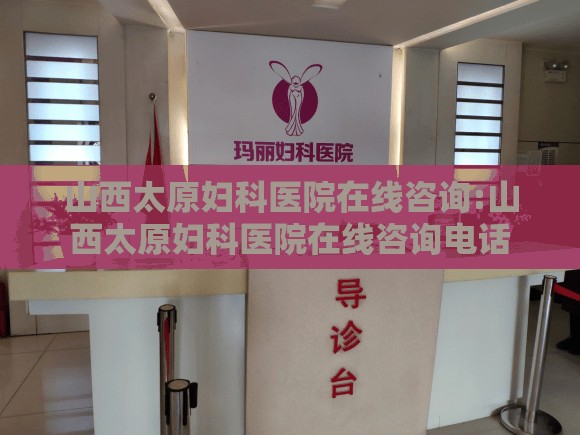 山西太原妇科医院在线咨询:山西太原妇科医院在线咨询电话