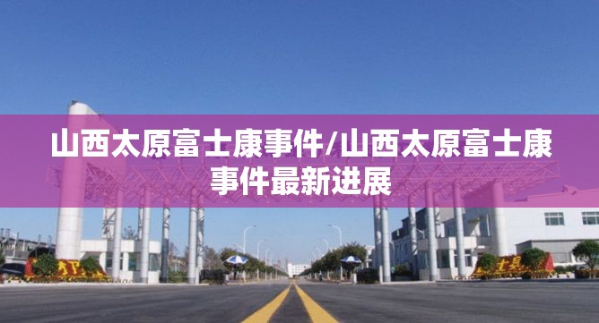 山西太原富士康事件/山西太原富士康事件最新进展