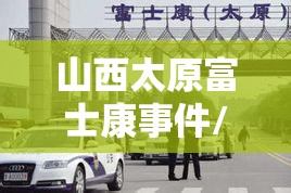山西太原富士康事件/山西太原富士康事件最新进展