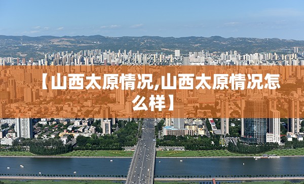【山西太原情况,山西太原情况怎么样】