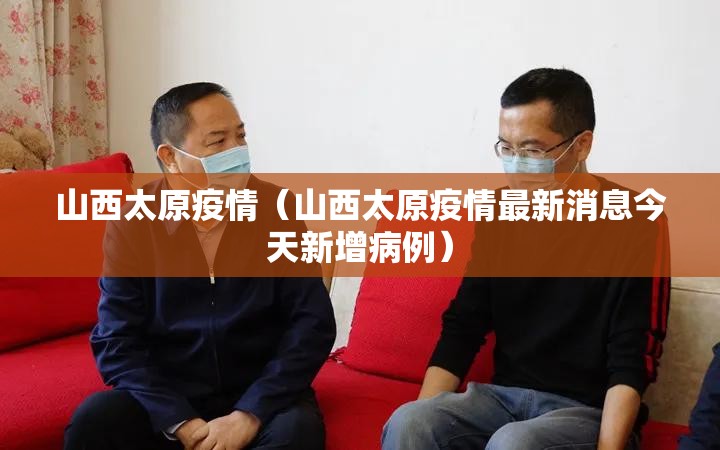 山西太原疫情（山西太原疫情最新消息今天新增病例）