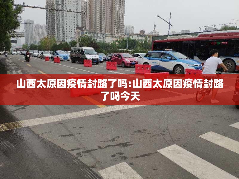 山西太原因疫情封路了吗:山西太原因疫情封路了吗今天