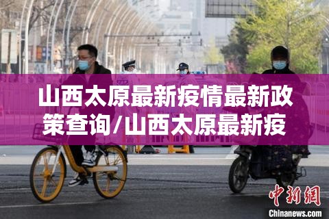 山西太原最新疫情最新政策查询/山西太原最新疫情最新政策
