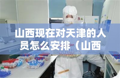 山西现在对天津的人员怎么安排（山西现在对天津的人员怎么安排核酸检测）
