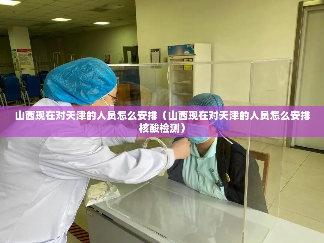 山西现在对天津的人员怎么安排（山西现在对天津的人员怎么安排核酸检测）