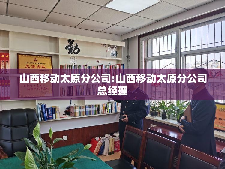 山西移动太原分公司:山西移动太原分公司总经理
