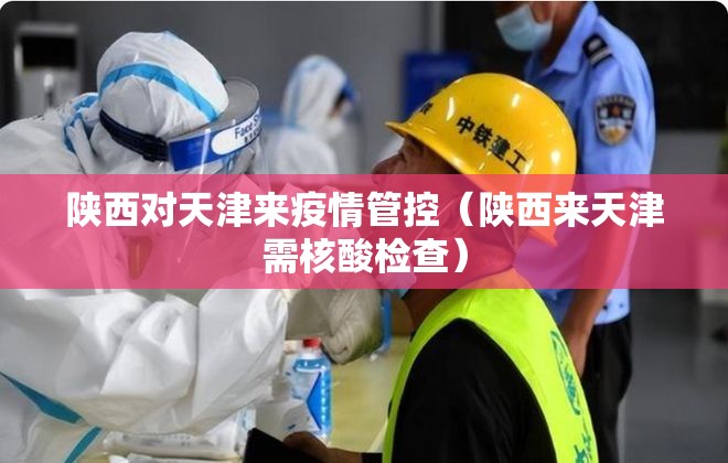 陕西对天津来疫情管控（陕西来天津需核酸检查）