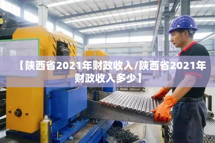 【陕西省2021年财政收入/陕西省2021年财政收入多少】