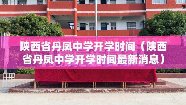 陕西省丹凤中学开学时间（陕西省丹凤中学开学时间最新消息）