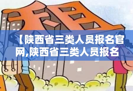 【陕西省三类人员报名官网,陕西省三类人员报名官网入口】
