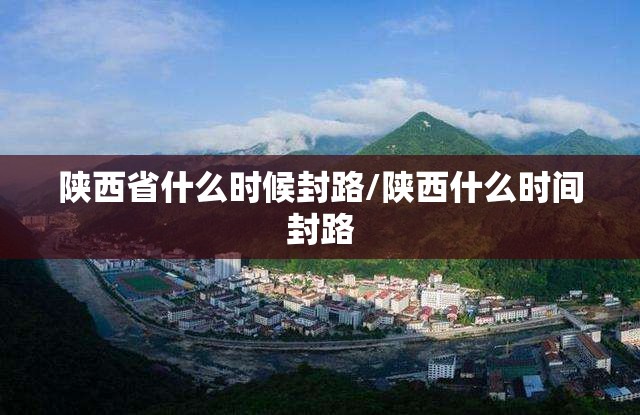 陕西省什么时候封路/陕西什么时间封路