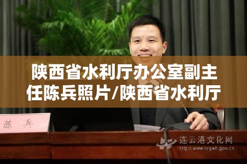 陕西省水利厅办公室副主任陈兵照片/陕西省水利厅办公室副主任