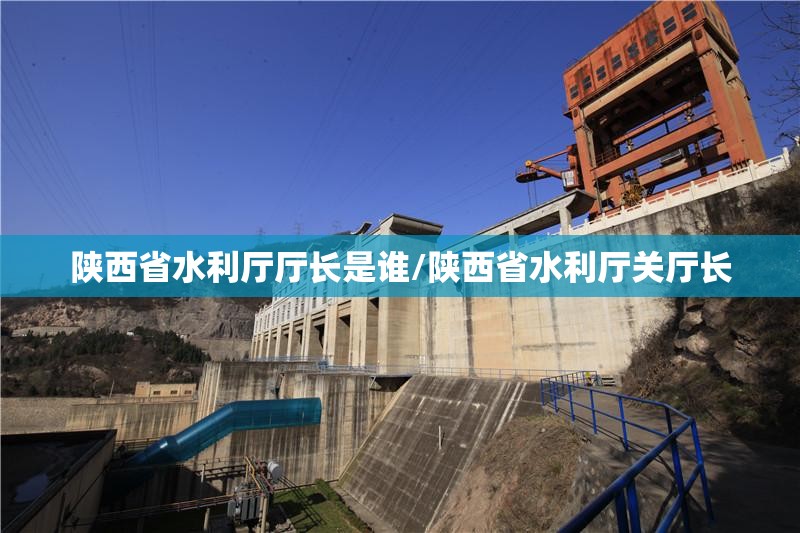 陕西省水利厅厅长是谁/陕西省水利厅关厅长
