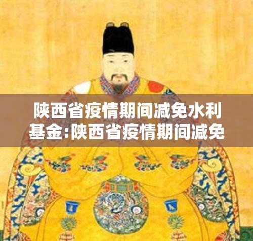 陕西省疫情期间减免水利基金:陕西省疫情期间减免水利基金政策