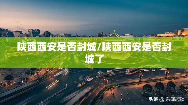 陕西西安是否封城/陕西西安是否封城了