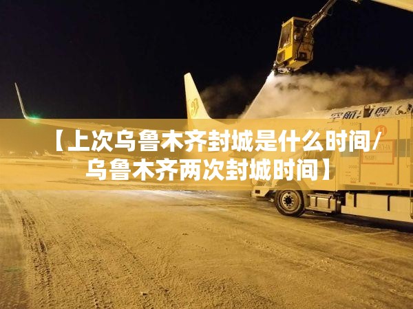 【上次乌鲁木齐封城是什么时间/乌鲁木齐两次封城时间】