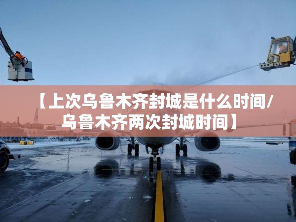 【上次乌鲁木齐封城是什么时间/乌鲁木齐两次封城时间】