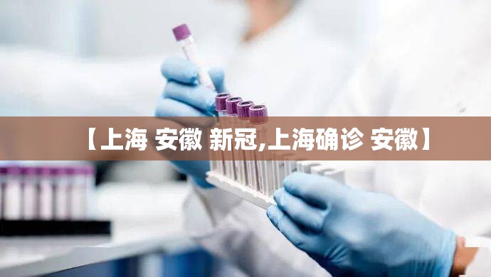 【上海 安徽 新冠,上海确诊 安徽】