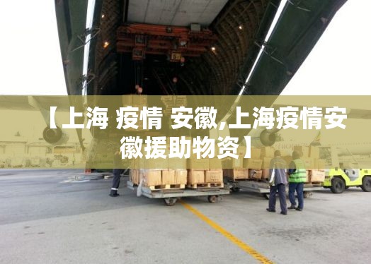 【上海 疫情 安徽,上海疫情安徽援助物资】