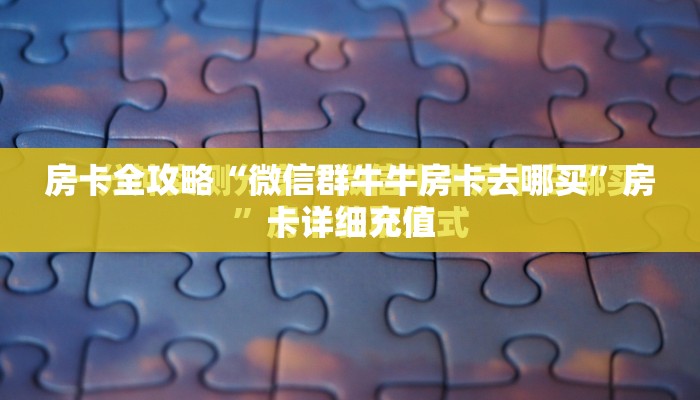 房卡全攻略“微信群牛牛房卡去哪买”房卡详细充值