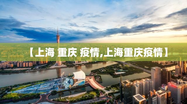 【上海 重庆 疫情,上海重庆疫情】