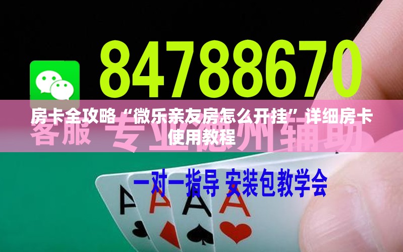 房卡全攻略“微乐亲友房怎么开挂”详细房卡使用教程