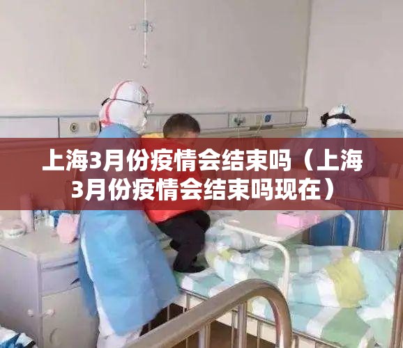 上海3月份疫情会结束吗（上海3月份疫情会结束吗现在）