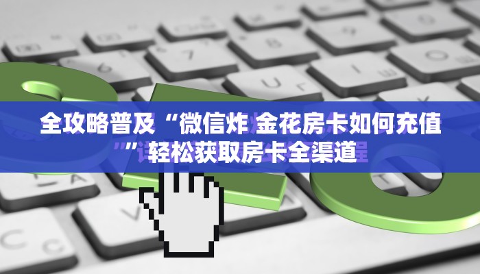 全攻略普及“微信炸 金花房卡如何充值”轻松获取房卡全渠道