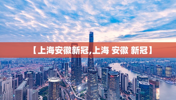 【上海安徽新冠,上海 安徽 新冠】