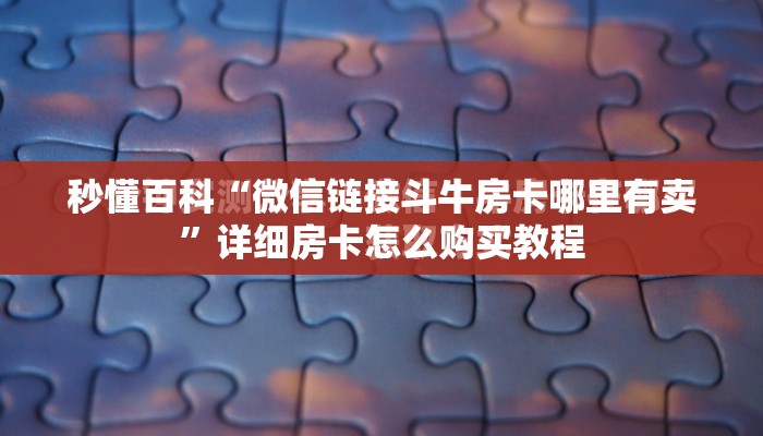 秒懂百科“微信链接斗牛房卡哪里有卖”详细房卡怎么购买教程