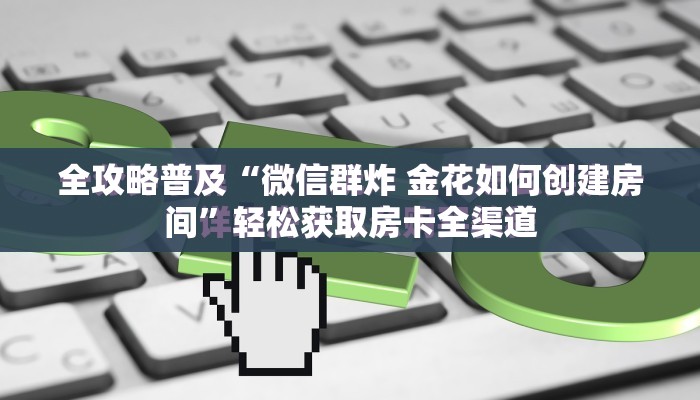 全攻略普及“微信群炸 金花如何创建房间”轻松获取房卡全渠道