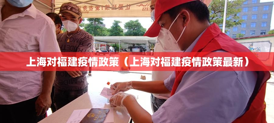 上海对福建疫情政策（上海对福建疫情政策最新）