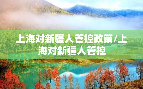 上海对新疆人管控政策/上海对新疆人管控