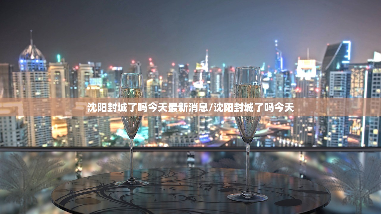 沈阳封城了吗今天最新消息/沈阳封城了吗今天